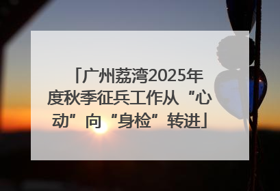 广州荔湾2025年度秋季征兵工作从“心动”向“身检”转进