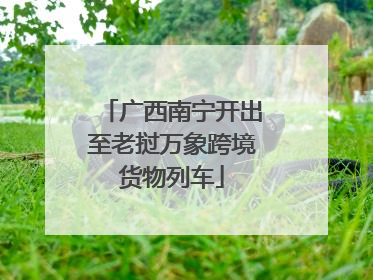 广西南宁开出至老挝万象跨境货物列车