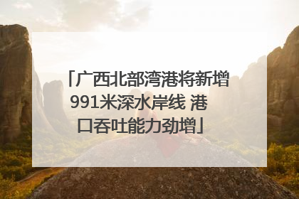 广西北部湾港将新增991米深水岸线 港口吞吐能力劲增