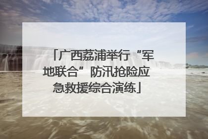 广西荔浦举行“军地联合”防汛抢险应急救援综合演练