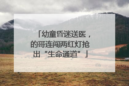 幼童昏迷送医，的哥连闯两红灯抢出“生命通道”