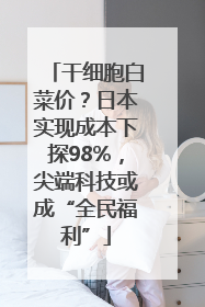 干细胞白菜价？日本实现成本下探98%，尖端科技或成“全民福利”