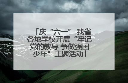 庆“六一” 我省各地学校开展“牢记党的教导 争做强国少年”主题活动