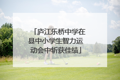 庐江乐桥中学在县中小学生智力运动会中斩获佳绩
