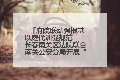府院联动强根基 以庭代训促规范——长春南关区法院联合南关公安分局开展“以庭代训”