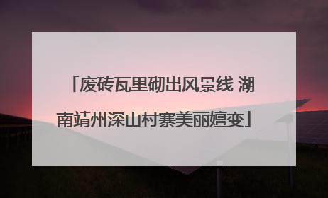 废砖瓦里砌出风景线 湖南靖州深山村寨美丽嬗变