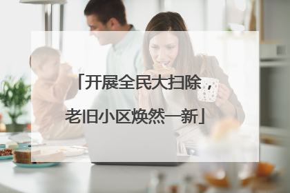 开展全民大扫除，老旧小区焕然一新