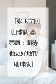 张玉宁回归球队 塞蒂恩：期待他更好地帮助球队