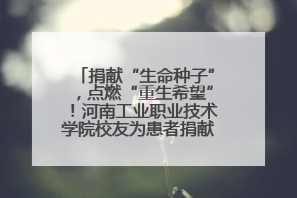 捐献“生命种子”，点燃“重生希望”！河南工业职业技术学院校友为患者捐献造血干细胞
