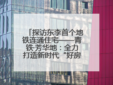 探访东李首个地铁连通住宅——青铁·芳华地：全力打造新时代“好房子”人居标杆