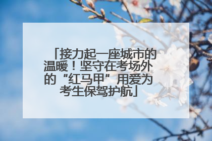 接力起一座城市的温暖！坚守在考场外的“红马甲”用爱为考生保驾护航