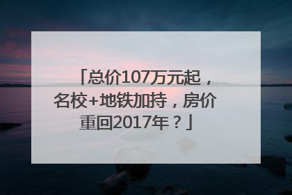 总价107万元起，名校+地铁加持，房价重回2017年？