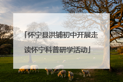 怀宁县洪铺初中开展走读怀宁科普研学活动