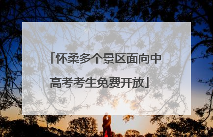 怀柔多个景区面向中高考考生免费开放