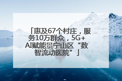 惠及67个村庄，服务10万群众，5G+AI赋能景宁山区“数智流动医院”