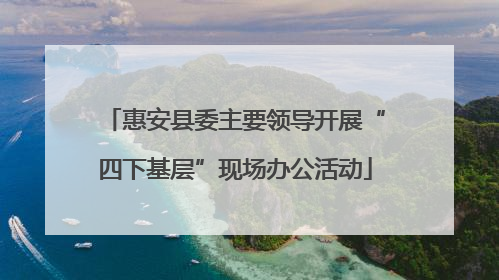 惠安县委主要领导开展“四下基层”现场办公活动