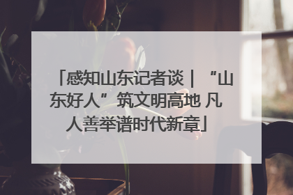 感知山东记者谈｜“山东好人”筑文明高地 凡人善举谱时代新章