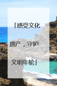 感受文化遗产，守护文明年轮