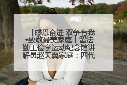感恩奋进 双争有我•致敬最美家庭丨留法勤工俭学运动纪念馆讲解员赵天翼家庭：四代人一脉相承赤子心