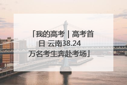 我的高考｜高考首日 云南38.24万名考生奔赴考场