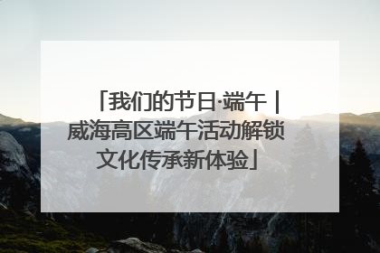 我们的节日·端午｜威海高区端午活动解锁文化传承新体验