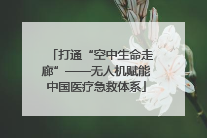打通“空中生命走廊”——无人机赋能中国医疗急救体系