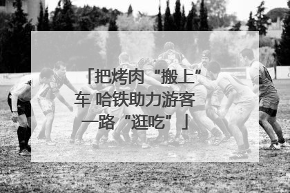 把烤肉“搬上”车 哈铁助力游客一路“逛吃”