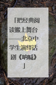 把经典阅读搬上舞台——北京中学生演绎话剧《呐喊》