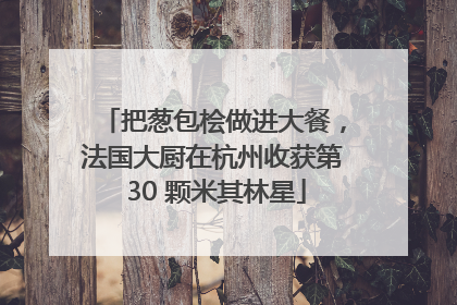 把葱包桧做进大餐，法国大厨在杭州收获第 30 颗米其林星
