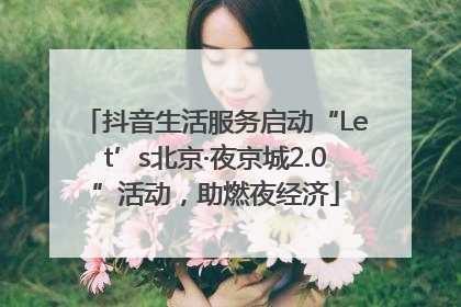 抖音生活服务启动“Let’s北京·夜京城2.0”活动，助燃夜经济