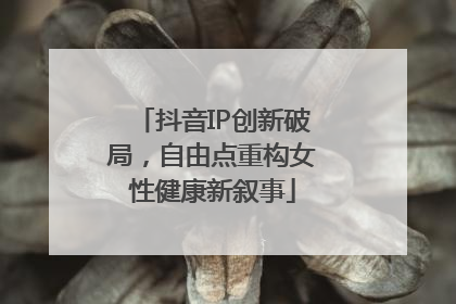 抖音IP创新破局，自由点重构女性健康新叙事