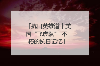 抗日英雄谱丨美国“飞虎队” 不朽的抗日记忆