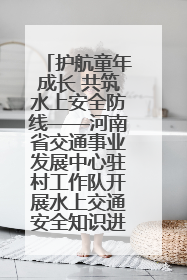 护航童年成长 共筑水上安全防线——河南省交通事业发展中心驻村工作队开展水上交通安全知识进校园活动