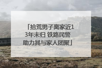 拾荒男子离家近13年未归 铁路民警助力其与家人团聚