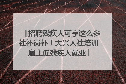 招聘残疾人可享这么多社补岗补！大兴人社培训雇主促残疾人就业