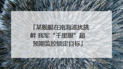 某舰艇在南海滋扰挑衅 我军“千里眼”超预期监控锁定目标