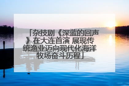 杂技剧《深蓝的回声》在大连首演 展现传统渔业迈向现代化海洋牧场奋斗历程