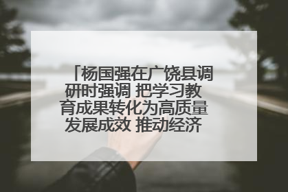 杨国强在广饶县调研时强调 把学习教育成果转化为高质量发展成效 推动经济稳健向好进中提质
