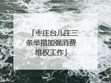 枣庄台儿庄三条举措加强消费维权工作