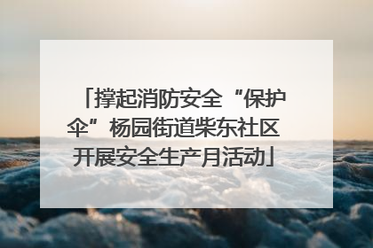 撑起消防安全“保护伞”杨园街道柴东社区开展安全生产月活动