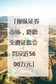 操纵证券市场，夏德全遭证监会罚没近5600万元