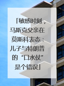 敏感时刻，马斯克父亲在莫斯科表态：儿子与特朗普的“口水仗”是个错误