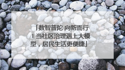 数智普陀 向新而行〡当社区治理遇上大模型，居民生活更便捷