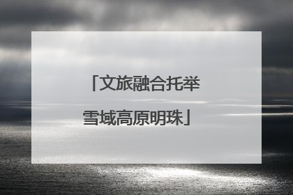 文旅融合托举雪域高原明珠