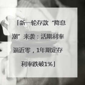 新一轮存款“降息潮”来袭：活期利率逼近零，1年期定存利率跌破1%
