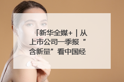 新华全媒+｜从上市公司一季报“含新量”看中国经济发展向“新”