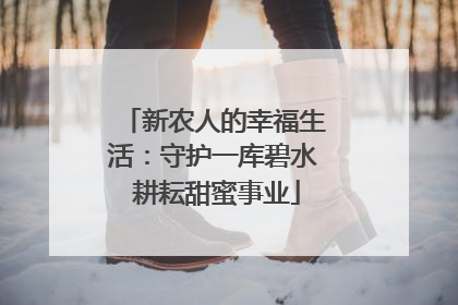 新农人的幸福生活：守护一库碧水 耕耘甜蜜事业