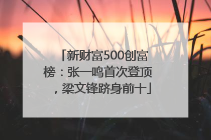 新财富500创富榜：张一鸣首次登顶，梁文锋跻身前十
