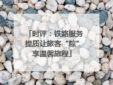 时评：铁路服务提质让旅客“粽”享温馨旅程