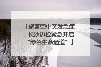 旅客空中突发急症，长沙边检紧急开启“绿色生命通道”